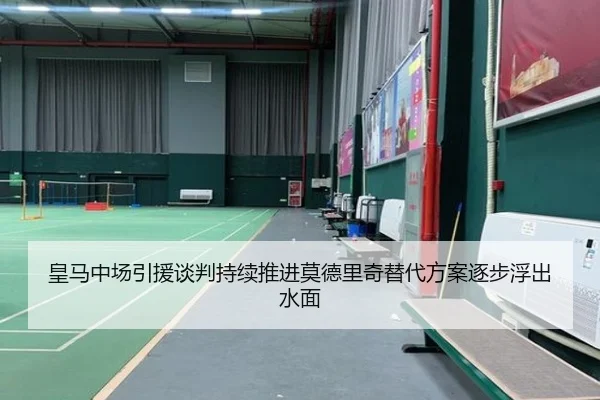 皇马中场引援谈判持续推进莫德里奇替代方案逐步浮出水面